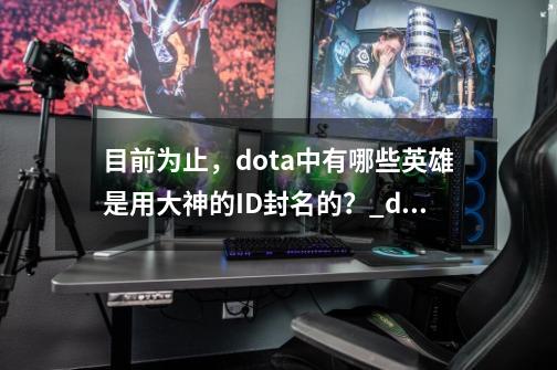 目前为止，dota中有哪些英雄是用大神的ID封名的？_dota冠名英雄有哪几个-第1张-游戏相关-七六启网