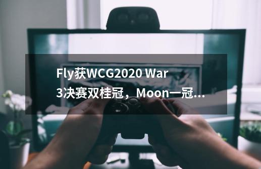 Fly获WCG2020 War3决赛双桂冠，Moon一冠一亚-第1张-游戏相关-七六启网