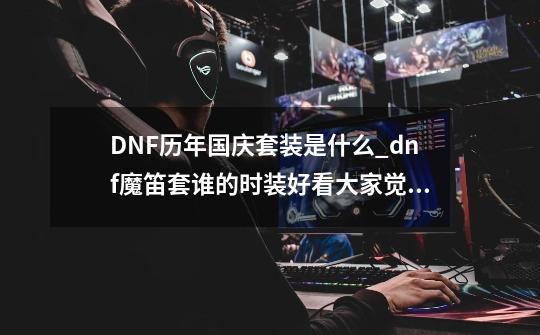 DNF历年国庆套装是什么_dnf魔笛套谁的时装好看大家觉得还有就是那两个光环哪个更好看-第1张-游戏相关-七六启网