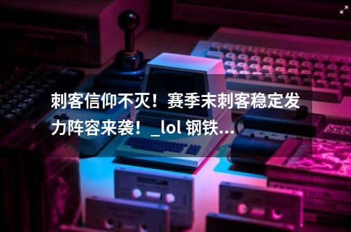 刺客信仰不灭！赛季末刺客稳定发力阵容来袭！_lol 钢铁烈阳-第1张-游戏相关-七六启网