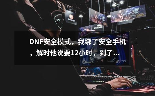 DNF安全模式，我绑了安全手机，解时他说要12小时，到了12小时就可以玩了？_dnf手机令牌软件-第1张-游戏相关-七六启网