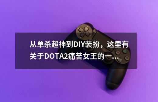 从单杀超神到DIY装扮，这里有关于DOTA2痛苦女王的一切-第1张-游戏相关-七六启网