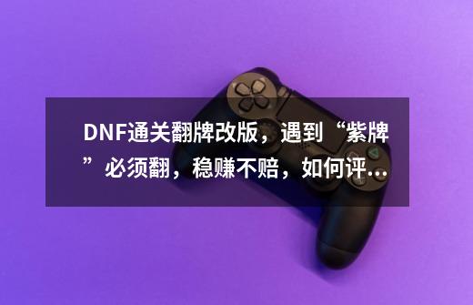 DNF通关翻牌改版，遇到“紫牌”必须翻，稳赚不赔，如何评价？_DNF金牌是什么-第1张-游戏相关-七六启网