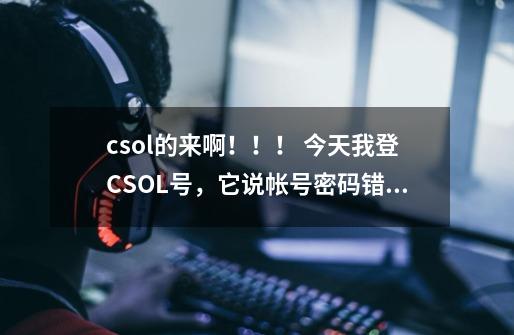 csol的来啊！！！ 今天我登CSOL号，它说帐号密码错误，没错啊，我试了很多次。那要怎么办啊？_csol刷枪被骗了号卡死怎么办-第1张-游戏相关-七六启网