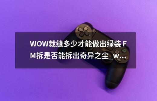 WOW裁缝多少才能做出绿装 FM拆是否能拆出奇异之尘_wow奇异之尘怎么获得-第1张-游戏相关-七六启网