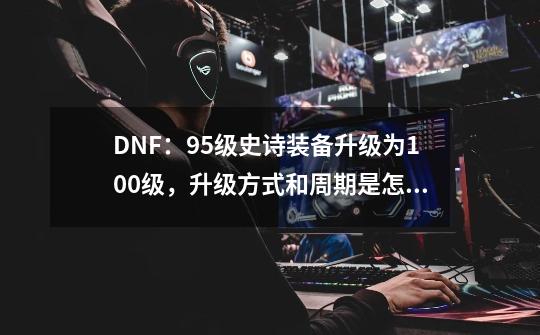 DNF：95级史诗装备升级为100级，升级方式和周期是怎样的？,dnf100级版本史诗装备怎么获得-第1张-游戏相关-七六启网