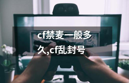 cf禁麦一般多久,cf乱封号-第1张-游戏相关-七六启网