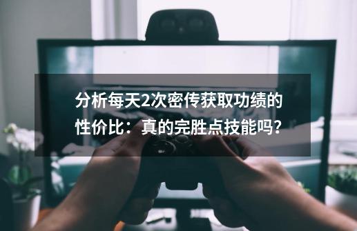 分析每天2次密传获取功绩的性价比：真的完胜点技能吗？-第1张-游戏相关-七六启网