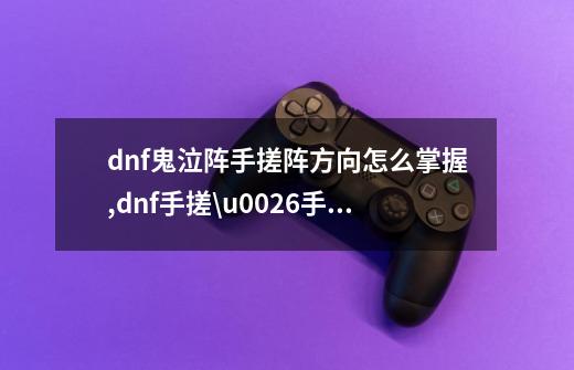 dnf鬼泣阵手搓阵方向怎么掌握?,dnf手搓\u0026手搓攻略-第1张-游戏相关-七六启网