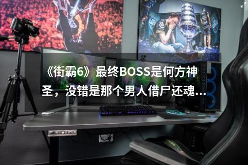 《街霸6》最终BOSS是何方神圣，没错是那个男人借尸还魂了-第1张-游戏相关-七六启网