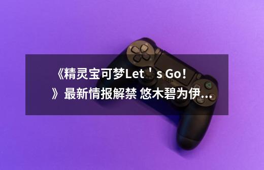 《精灵宝可梦Let＇s Go！》最新情报解禁 悠木碧为伊布配音-第1张-游戏相关-七六启网