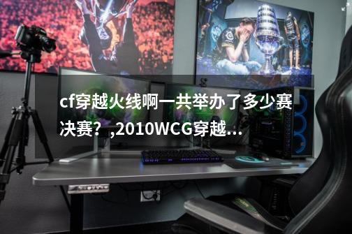 cf穿越火线啊一共举办了多少赛决赛？,2010WCG穿越火线冠军杯总决赛有哪些晋级队伍-第1张-游戏相关-七六启网