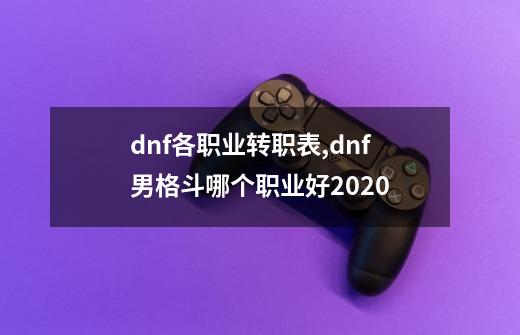 dnf各职业转职表,dnf男格斗哪个职业好2020-第1张-游戏相关-七六启网