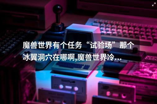 魔兽世界有个任务“试验场”那个冰翼洞穴在哪啊,魔兽世界冷风高地在哪-第1张-游戏相关-七六启网