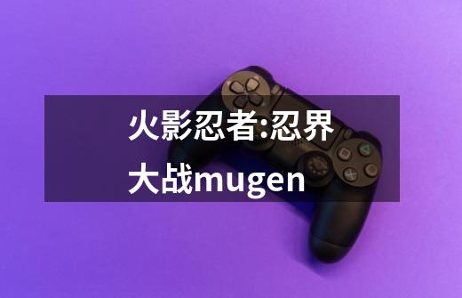 火影忍者:忍界大战mugen-第1张-游戏相关-七六启网