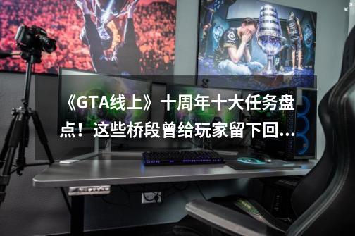 《GTA线上》十周年十大任务盘点！这些桥段曾给玩家留下回忆！-第1张-游戏相关-七六启网