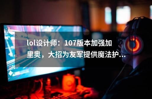 lol设计师：10.7版本加强加里奥，大招为友军提供魔法护盾-第1张-游戏相关-七六启网