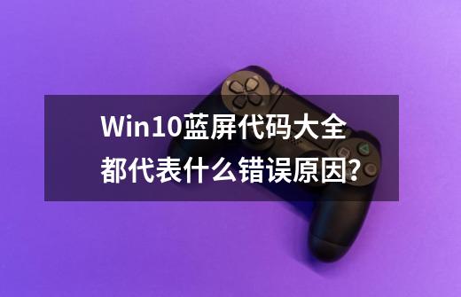 Win10蓝屏代码大全都代表什么错误原因？-第1张-游戏相关-七六启网