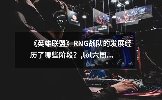 《英雄联盟》RNG战队的发展经历了哪些阶段？,lol六周年明星表演赛嘉宾-第1张-游戏相关-七六启网