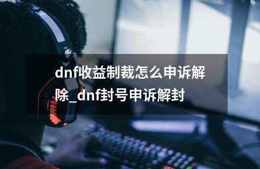 dnf收益制裁怎么申诉解除_dnf封号申诉解封-第1张-游戏相关-七六启网