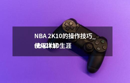 NBA 2K10的操作技巧_nba2k10生涯
使用详解-第1张-游戏相关-七六启网