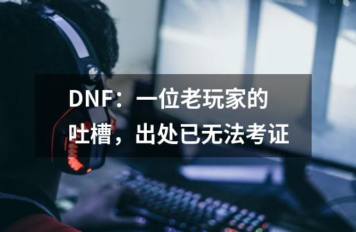 DNF：一位老玩家的吐槽，出处已无法考证-第1张-游戏相关-七六启网