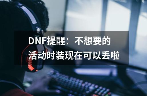 DNF提醒：不想要的活动时装现在可以丢啦-第1张-游戏相关-七六启网