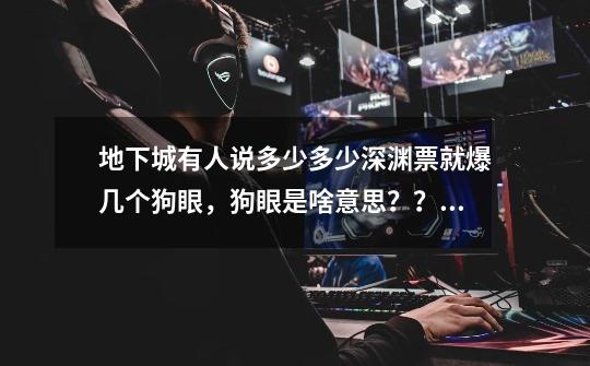 地下城有人说多少多少深渊票就爆几个狗眼，狗眼是啥意思？？谢谢大神们,dnf宇宙之眼就是宇宙灵魂吗知乎-第1张-游戏相关-七六启网