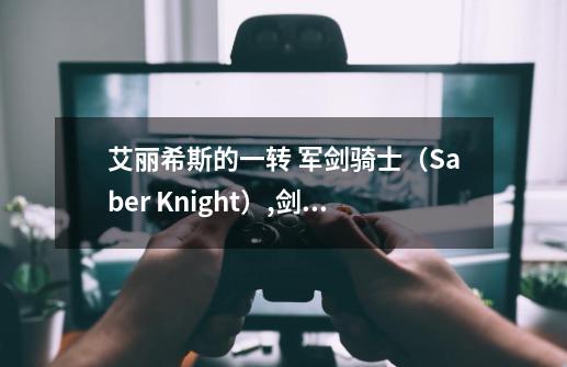 艾丽希斯的一转 军剑骑士（Saber Knight）,剑与骑马-第1张-游戏相关-七六启网