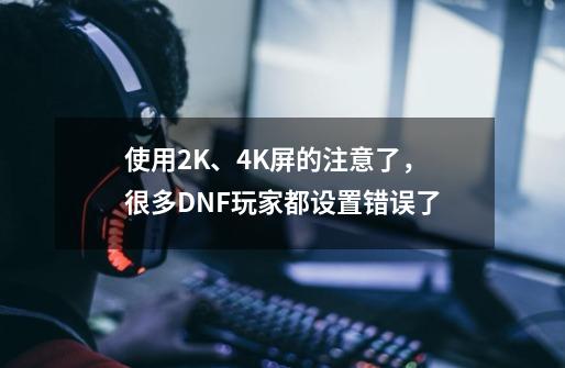 使用2K、4K屏的注意了，很多DNF玩家都设置错误了-第1张-游戏相关-七六启网