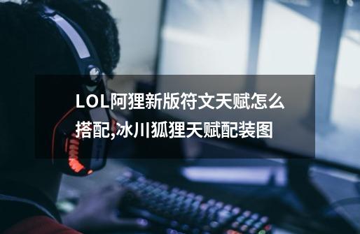 LOL阿狸新版符文天赋怎么搭配,冰川狐狸天赋配装图-第1张-游戏相关-七六启网