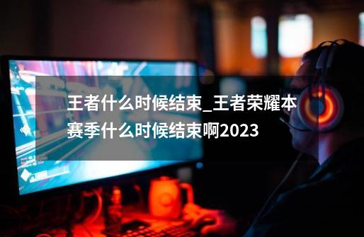 王者什么时候结束_王者荣耀本赛季什么时候结束啊2023-第1张-游戏相关-七六启网