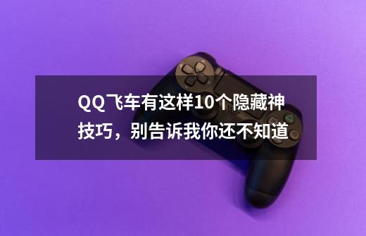 QQ飞车有这样10个隐藏神技巧，别告诉我你还不知道-第1张-游戏相关-七六启网