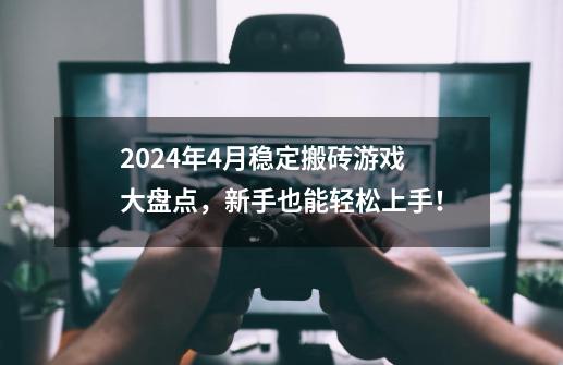 2024年4月稳定搬砖游戏大盘点，新手也能轻松上手！-第1张-游戏相关-七六启网