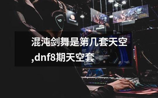 混沌剑舞是第几套天空,dnf8期天空套-第1张-游戏相关-七六启网