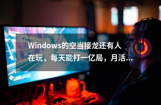 Windows的空当接龙还有人在玩，每天能打一亿局，月活突破3500万-第1张-游戏相关-七六启网