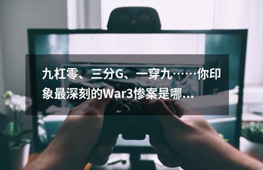 九杠零、三分G、一穿九……你印象最深刻的War3惨案是哪场？-第1张-游戏相关-七六启网