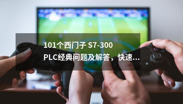 101个西门子 S7-300 PLC经典问题及解答，快速实现从入门到精通-第1张-游戏相关-七六启网