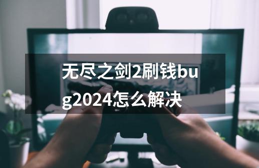 无尽之剑2刷钱bug2024怎么解决-第1张-游戏相关-七六启网