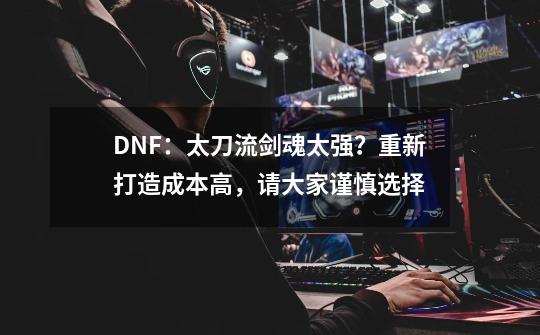 DNF：太刀流剑魂太强？重新打造成本高，请大家谨慎选择-第1张-游戏相关-七六启网