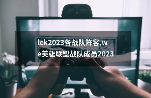 lck2023各战队阵容,we英雄联盟战队成员2023-第1张-游戏相关-七六启网