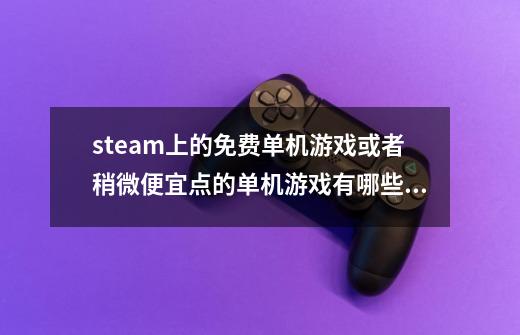 steam上的免费单机游戏或者稍微便宜点的单机游戏有哪些？_steam十大单机免费神作排行-第1张-游戏相关-七六启网