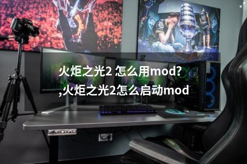 火炬之光2 怎么用mod？,火炬之光2怎么启动mod-第1张-游戏相关-七六启网