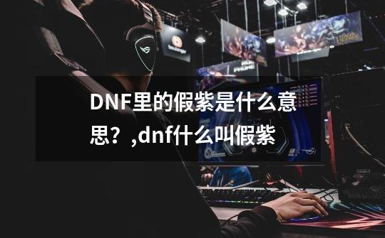 DNF里的假紫是什么意思？,dnf什么叫假紫-第1张-游戏相关-七六启网