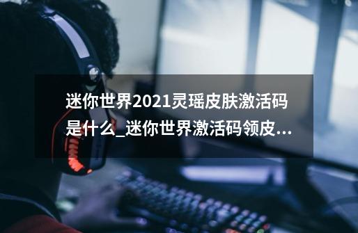 迷你世界2021灵瑶皮肤激活码是什么_迷你世界激活码领皮肤-第1张-游戏相关-七六启网