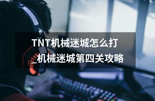 TNT机械迷城怎么打_机械迷城第四关攻略-第1张-游戏相关-七六启网