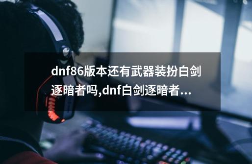 dnf86版本还有武器装扮白剑逐暗者吗,dnf白剑逐暗者在哪弄-第1张-游戏相关-七六启网