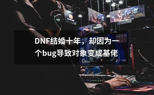 DNF结婚十年，却因为一个bug导致对象变成基佬-第1张-游戏相关-七六启网