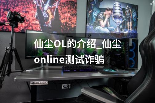 仙尘OL的介绍_仙尘online测试诈骗-第1张-游戏相关-七六启网