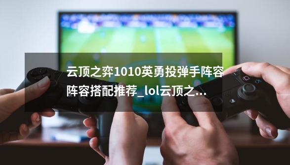 云顶之弈10.10英勇投弹手阵容阵容搭配推荐_lol云顶之弈阵容助手怎么打开-第1张-游戏相关-七六启网